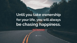 Unless you take ownership of your life, you will always be chasing happiness. 